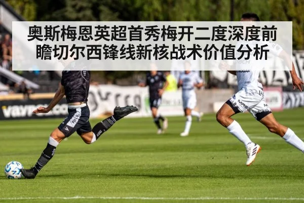 奥斯梅恩英超首秀梅开二度深度前瞻切尔西锋线新核战术价值分析