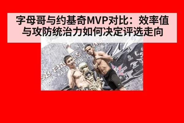 字母哥与约基奇MVP对比：效率值与攻防统治力如何决定评选走向