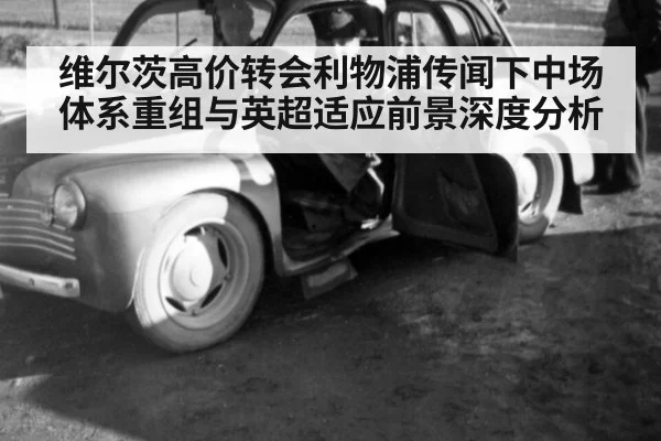 维尔茨高价转会利物浦传闻下中场体系重组与英超适应前景深度分析